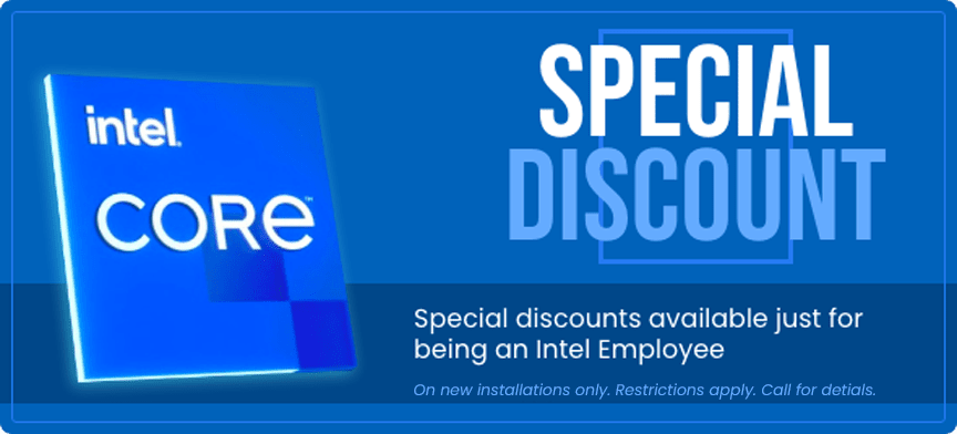 Special discounts available just for being an Intel Employee. On new installations only. Restrictions apply. Call for details.