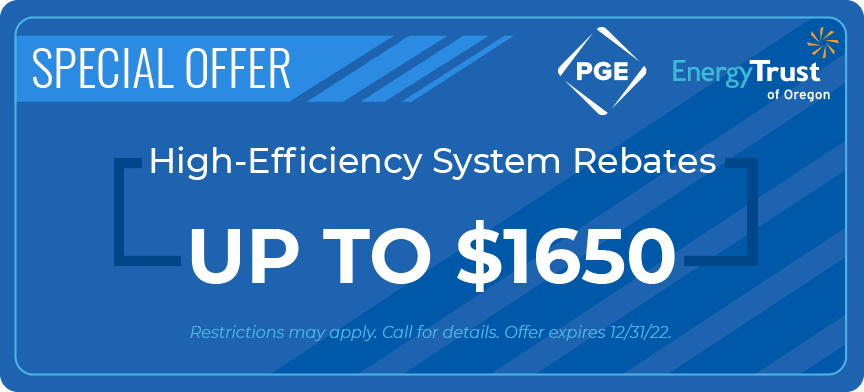 High-efficiency system rebates up to 50 (PGE • Energy Trust of Oregon)) | Restrictions may apply. Call for details. Offer expires 12/31/22.